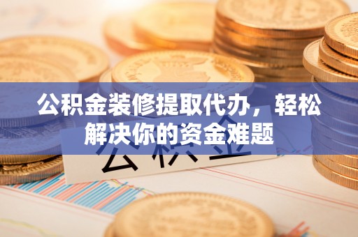 广宗公积金装修提取代办，轻松解决你的资金难题