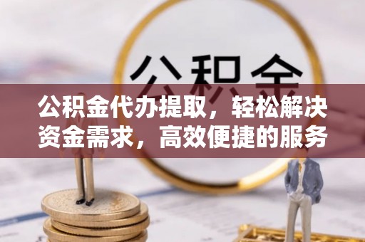 广宗公积金代办提取，轻松解决资金需求，高效便捷的服务选择