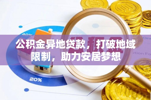 广宗公积金异地贷款，打破地域限制，助力安居梦想