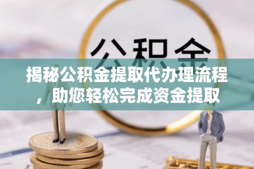 广宗揭秘公积金提取代办理流程，助您轻松完成资金提取