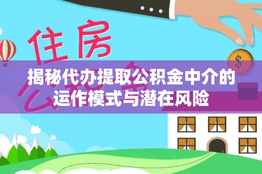 广宗揭秘代办提取公积金中介的运作模式与潜在风险