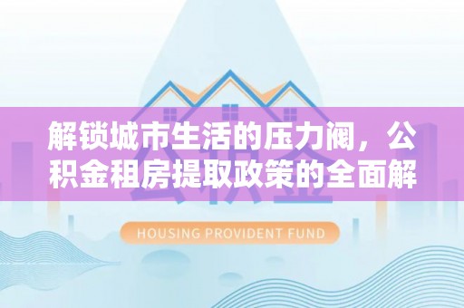 广宗解锁城市生活的压力阀，公积金租房提取政策的全面解析与实践指南