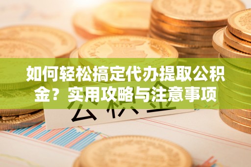 广宗如何轻松搞定代办提取公积金？实用攻略与注意事项