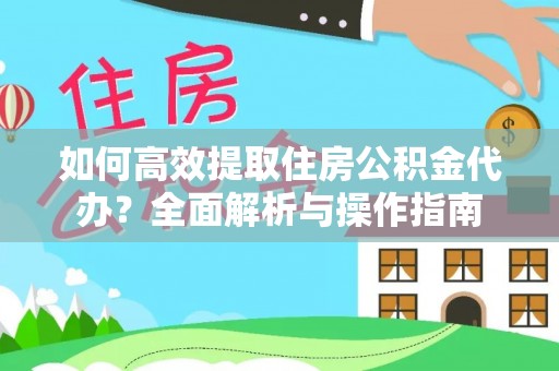 广宗如何高效提取住房公积金代办？全面解析与操作指南