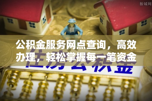 广宗公积金服务网点查询，高效办理，轻松掌握每一笔资金动态