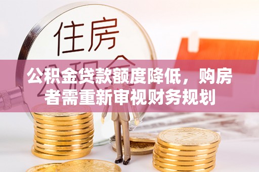 广宗公积金贷款额度降低，购房者需重新审视财务规划