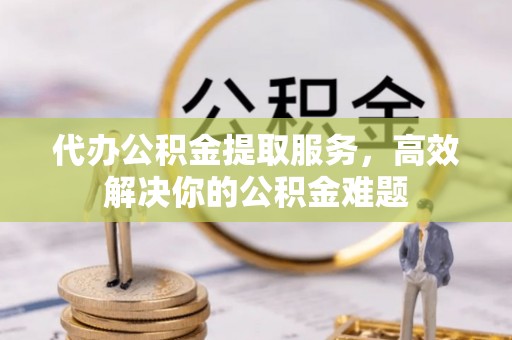 广宗代办公积金提取服务，高效解决你的公积金难题