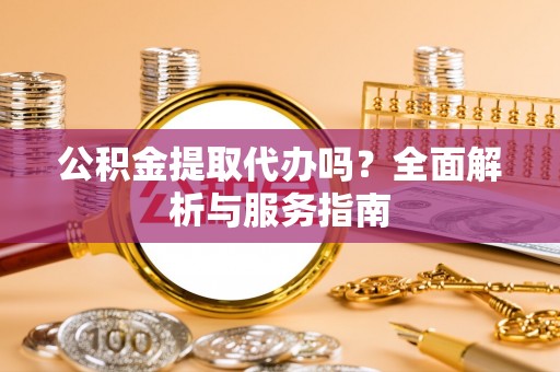 广宗公积金提取代办吗？全面解析与服务指南