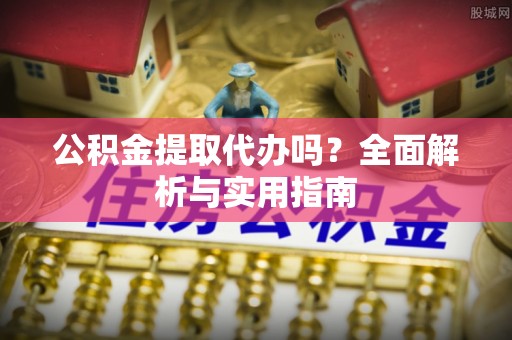 广宗公积金提取代办吗？全面解析与实用指南