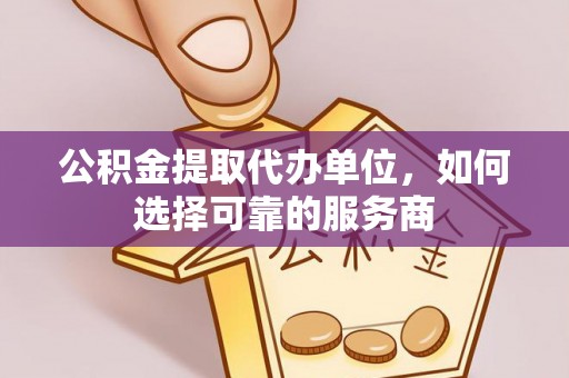 广宗公积金提取代办单位，如何选择可靠的服务商