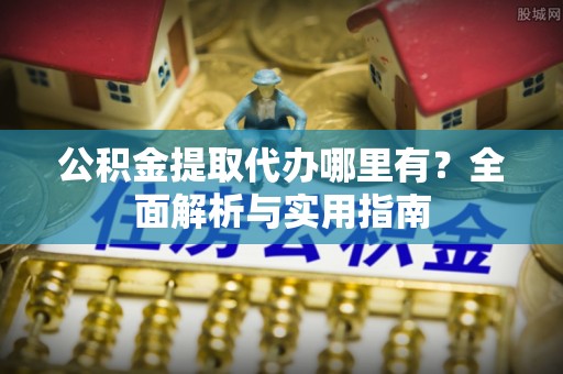 广宗公积金提取代办哪里有？全面解析与实用指南