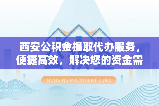 广宗西安公积金提取代办服务，便捷高效，解决您的资金需求