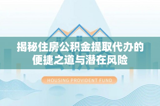 广宗揭秘住房公积金提取代办的便捷之道与潜在风险