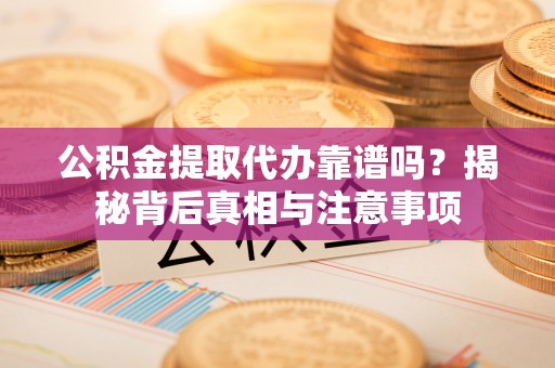 广宗公积金提取代办靠谱吗？揭秘背后真相与注意事项