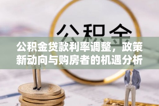广宗公积金贷款利率调整，政策新动向与购房者的机遇分析