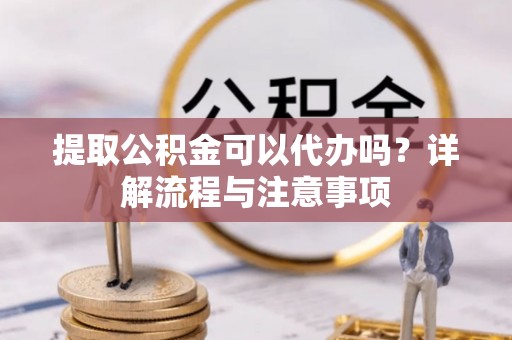 广宗提取公积金可以代办吗？详解流程与注意事项