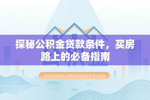 广宗探秘公积金贷款条件，买房路上的必备指南