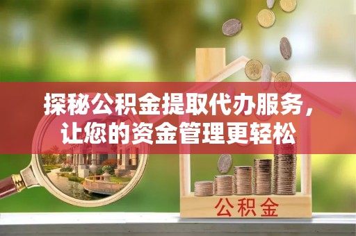 广宗探秘公积金提取代办服务，让您的资金管理更轻松