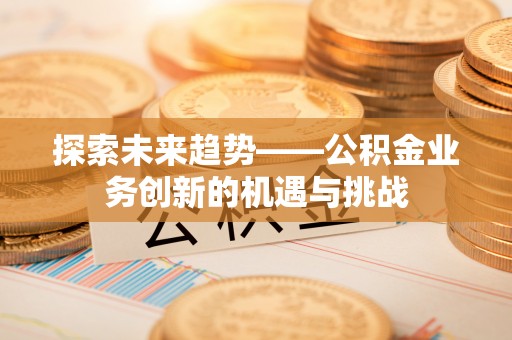 广宗探索未来趋势——公积金业务创新的机遇与挑战