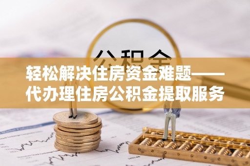 广宗轻松解决住房资金难题——代办理住房公积金提取服务详解