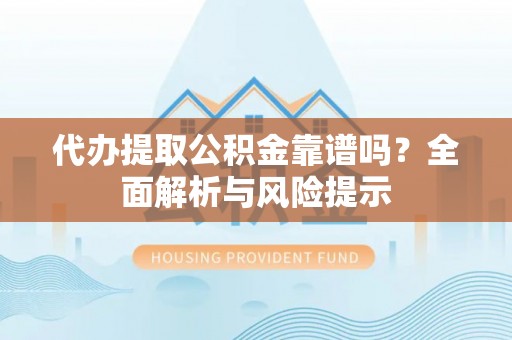 广宗代办提取公积金靠谱吗？全面解析与风险提示
